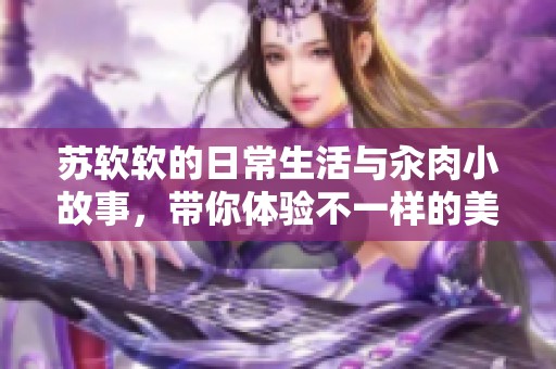 苏软软的日常生活与汆肉小故事，带你体验不一样的美味时光