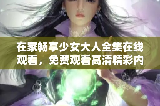 在家畅享少女大人全集在线观看，免费观看高清精彩内容
