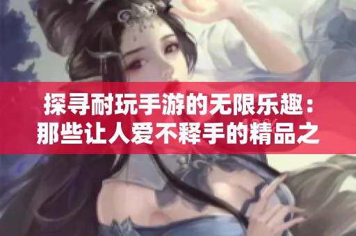 探寻耐玩手游的无限乐趣：那些让人爱不释手的精品之选