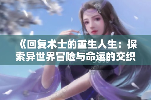 《回复术士的重生人生：探索异世界冒险与命运的交织之旅》