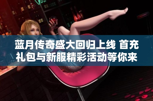 蓝月传奇盛大回归上线 首充礼包与新服精彩活动等你来体验