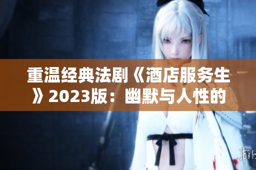 重温经典法剧《酒店服务生》2023版：幽默与人性的深刻交织