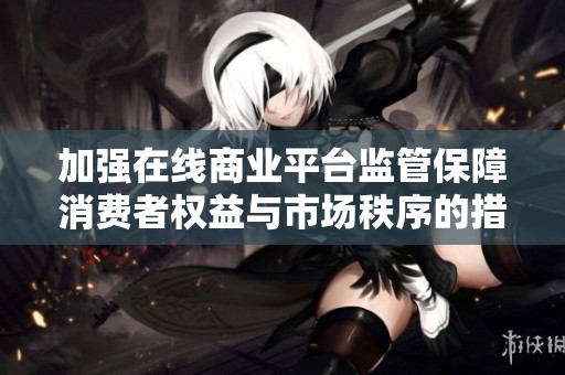 加强在线商业平台监管保障消费者权益与市场秩序的措施与建议