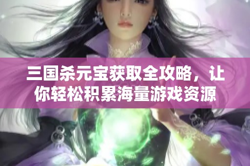 三国杀元宝获取全攻略，让你轻松积累海量游戏资源