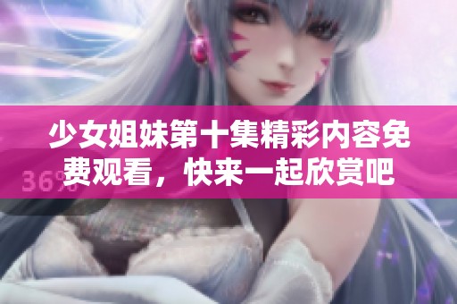 少女姐妹第十集精彩内容免费观看，快来一起欣赏吧