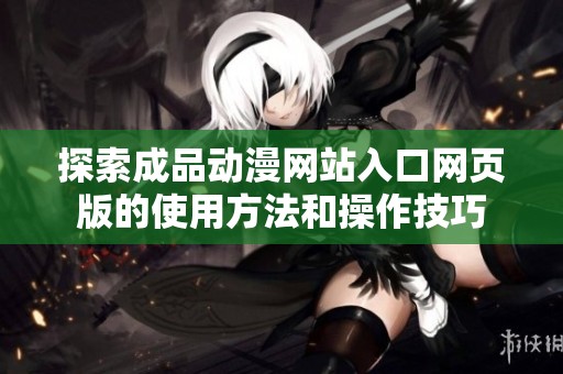 探索成品动漫网站入口网页版的使用方法和操作技巧