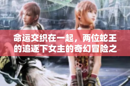 命运交织在一起，两位蛇王的追逐下女主的奇幻冒险之旅