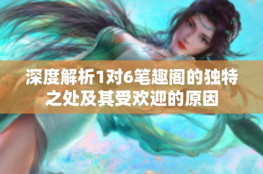 深度解析1对6笔趣阁的独特之处及其受欢迎的原因