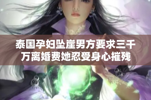 泰国孕妇坠崖男方要求三千万离婚费她忍受身心摧残