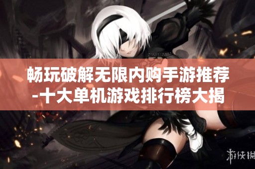 畅玩破解无限内购手游推荐-十大单机游戏排行榜大揭秘