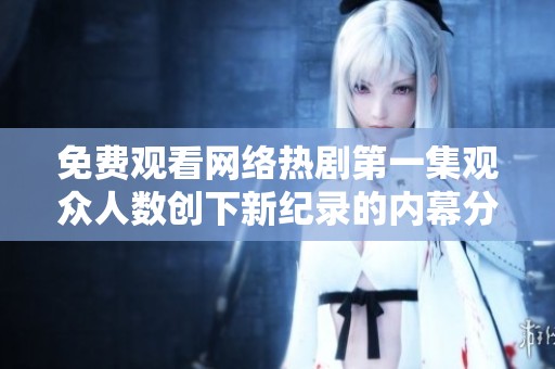 免费观看网络热剧第一集观众人数创下新纪录的内幕分析