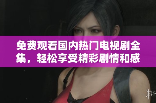 免费观看国内热门电视剧全集，轻松享受精彩剧情和感人故事
