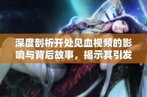 深度剖析开处见血视频的影响与背后故事，揭示其引发的社会热议