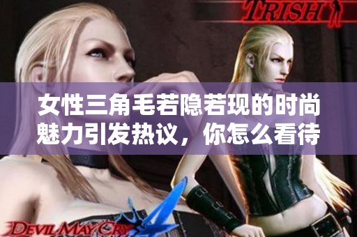 女性三角毛若隐若现的时尚魅力引发热议，你怎么看待这一现象