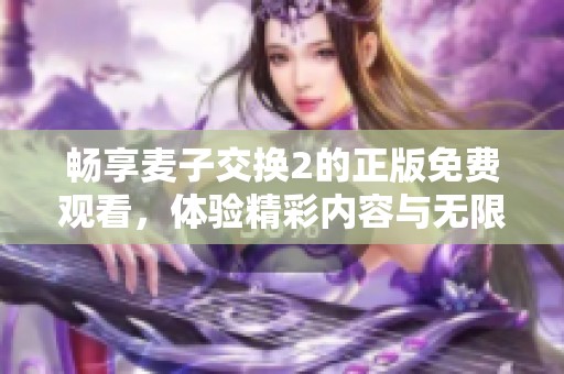 畅享麦子交换2的正版免费观看，体验精彩内容与无限乐趣
