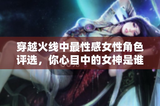 穿越火线中最性感女性角色评选，你心目中的女神是谁