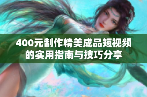 400元制作精美成品短视频的实用指南与技巧分享