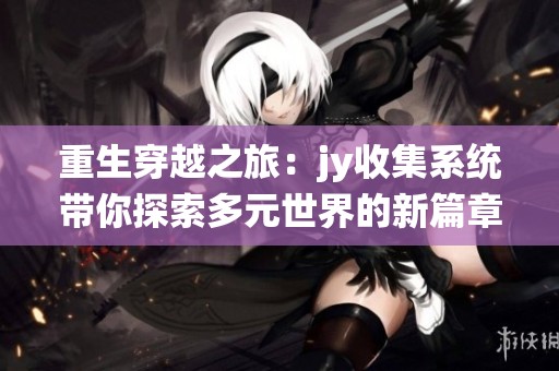 重生穿越之旅：jy收集系统带你探索多元世界的新篇章