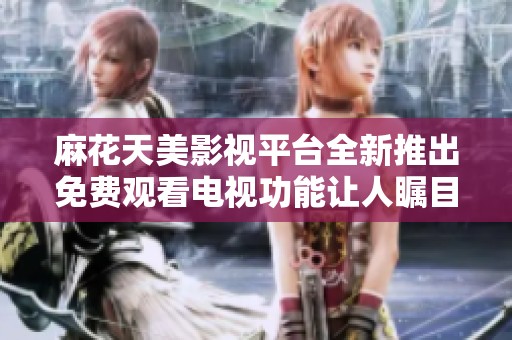 麻花天美影视平台全新推出免费观看电视功能让人瞩目