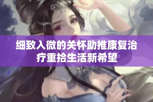 细致入微的关怀助推康复治疗重拾生活新希望