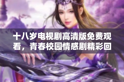 十八岁电视剧高清版免费观看，青春校园情感剧精彩回顾与分享