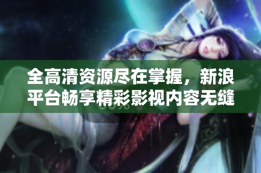 全高清资源尽在掌握，新浪平台畅享精彩影视内容无缝观看