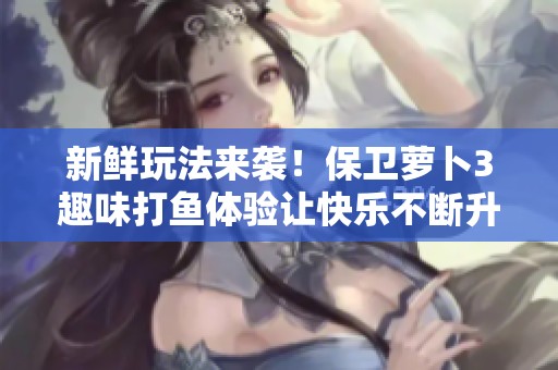 新鲜玩法来袭！保卫萝卜3趣味打鱼体验让快乐不断升级