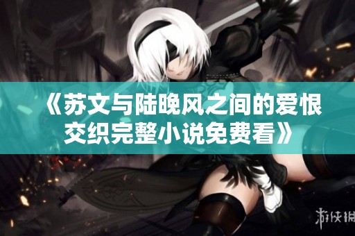 《苏文与陆晚风之间的爱恨交织完整小说免费看》