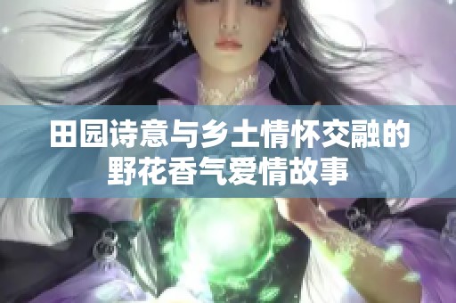 田园诗意与乡土情怀交融的野花香气爱情故事