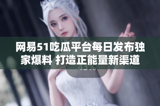 网易51吃瓜平台每日发布独家爆料 打造正能量新渠道