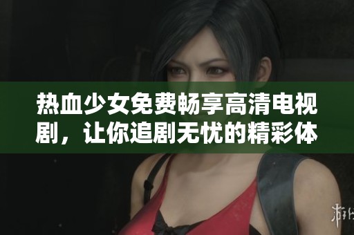 热血少女免费畅享高清电视剧，让你追剧无忧的精彩体验