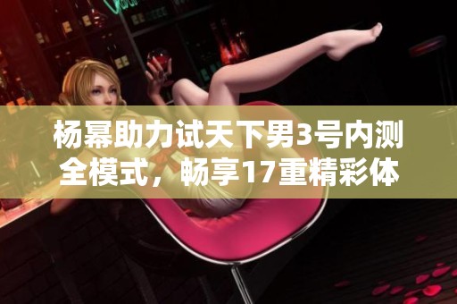 杨幂助力试天下男3号内测全模式，畅享17重精彩体验
