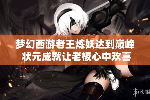 梦幻西游老王炼妖达到巅峰 状元成就让老板心中欢喜