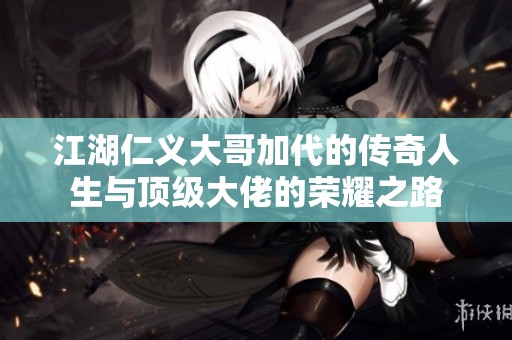 江湖仁义大哥加代的传奇人生与顶级大佬的荣耀之路