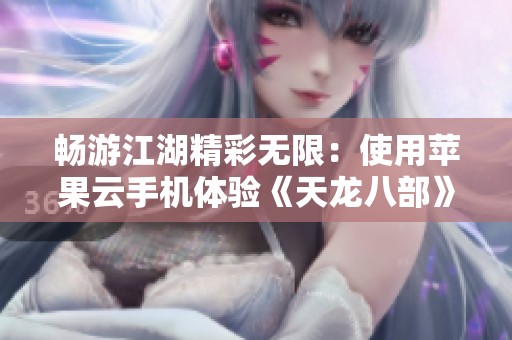 畅游江湖精彩无限：使用苹果云手机体验《天龙八部》新玩法