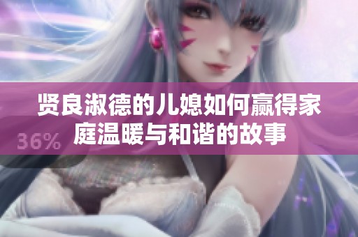贤良淑德的儿媳如何赢得家庭温暖与和谐的故事