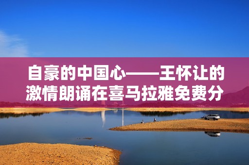 自豪的中国心——王怀让的激情朗诵在喜马拉雅免费分享
