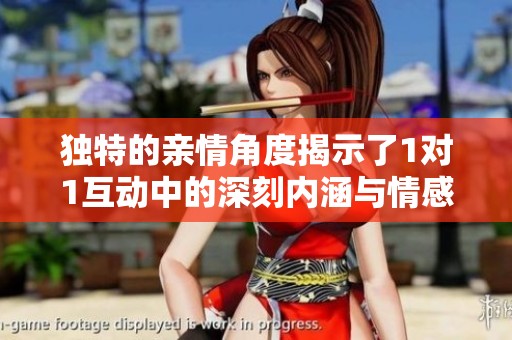 独特的亲情角度揭示了1对1互动中的深刻内涵与情感牵绊