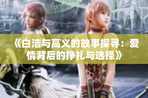 《白洁与高义的故事探寻：爱情背后的挣扎与选择》