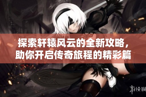 探索轩辕风云的全新攻略，助你开启传奇旅程的精彩篇章
