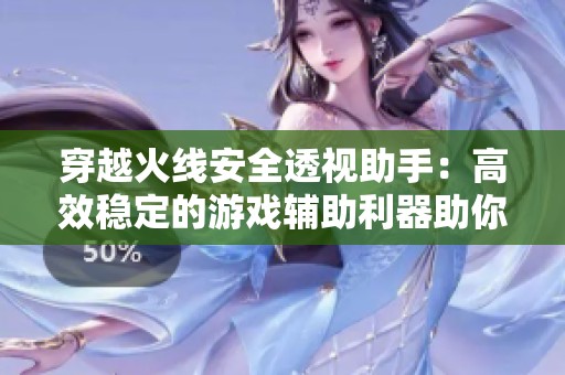 穿越火线安全透视助手：高效稳定的游戏辅助利器助你轻松获胜