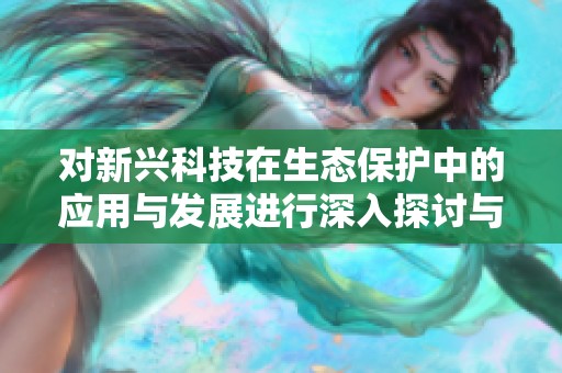 对新兴科技在生态保护中的应用与发展进行深入探讨与分析
