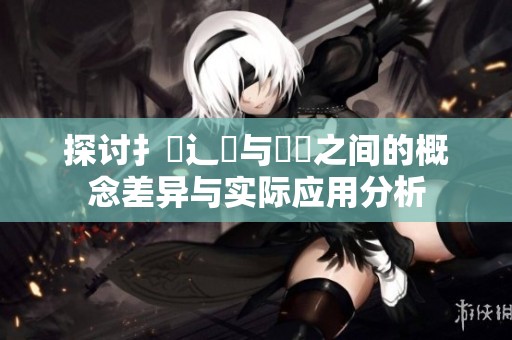 探讨扌喿辶畐与畐畬之间的概念差异与实际应用分析