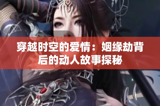 穿越时空的爱情：姻缘劫背后的动人故事探秘