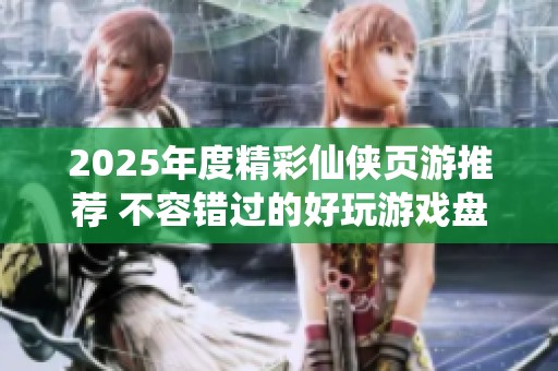 2025年度精彩仙侠页游推荐 不容错过的好玩游戏盘点