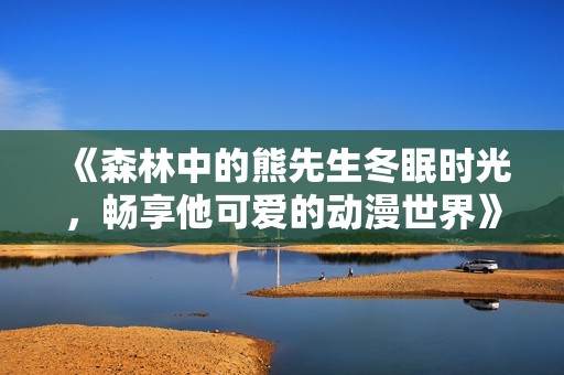 《森林中的熊先生冬眠时光，畅享他可爱的动漫世界》