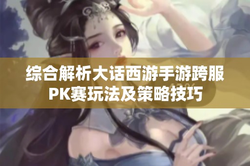 综合解析大话西游手游跨服PK赛玩法及策略技巧