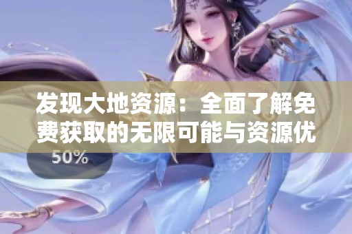发现大地资源：全面了解免费获取的无限可能与资源优势