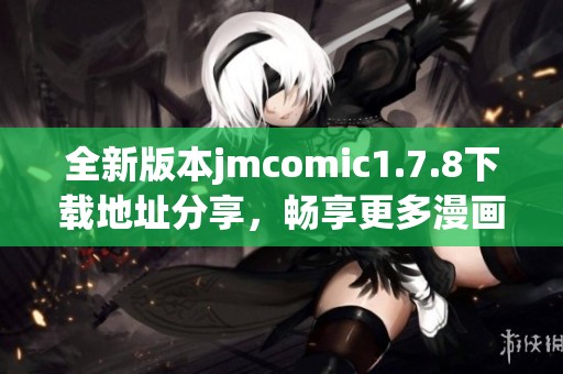 全新版本jmcomic1.7.8下载地址分享，畅享更多漫画资源与体验