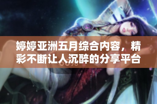 婷婷亚洲五月综合内容，精彩不断让人沉醉的分享平台